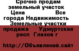 Срочно продам земельный участок › Цена ­ 1 200 000 - Все города Недвижимость » Земельные участки продажа   . Удмуртская респ.,Глазов г.